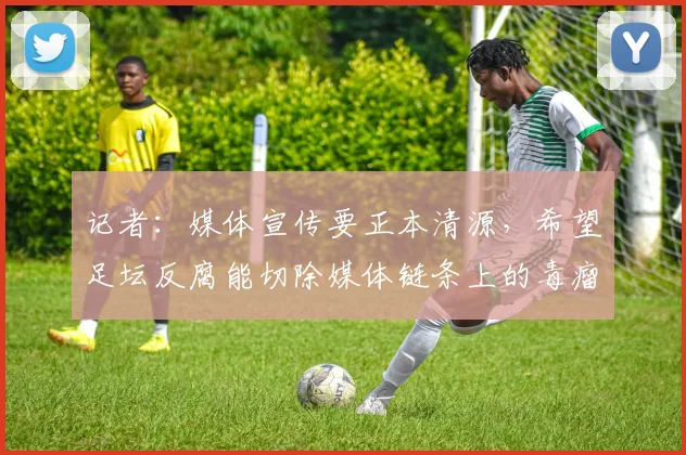 记者：媒体宣传要正本清源，希望足坛反腐能切除媒体链条上的毒瘤