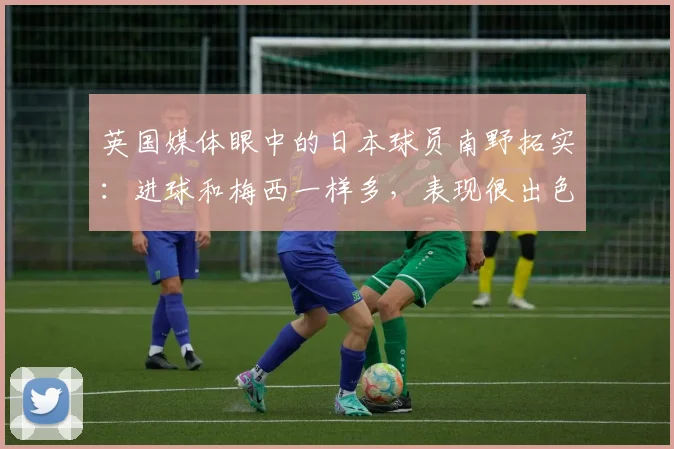 英国媒体眼中的日本球员南野拓实：进球和梅西一样多，表现很出色