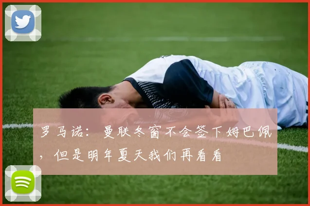 罗马诺：曼联冬窗不会签下姆巴佩，但是明年夏天我们再看看