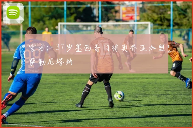 官方：37岁墨西哥门将奥乔亚加盟萨勒尼塔纳