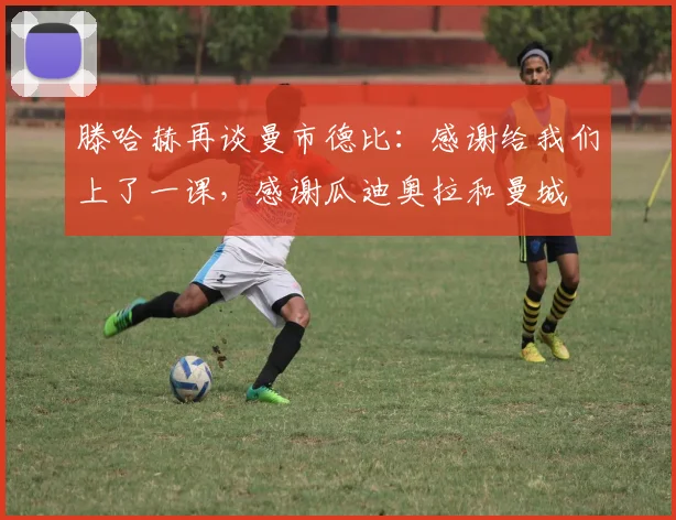 滕哈赫再谈曼市德比：感谢给我们上了一课，感谢瓜迪奥拉和曼城