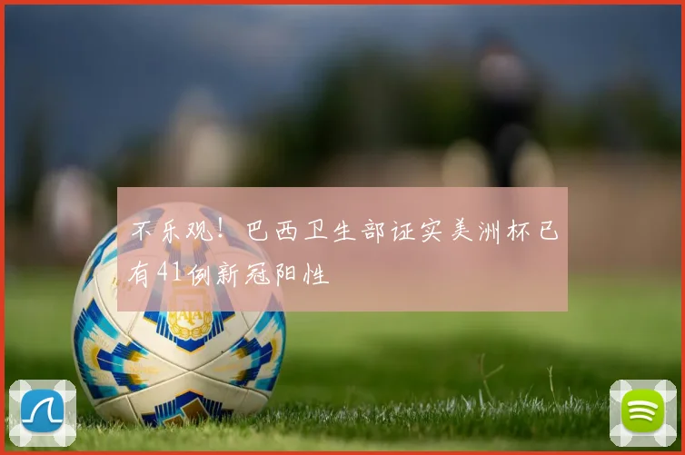 不乐观！巴西卫生部证实美洲杯已有41例新冠阳性