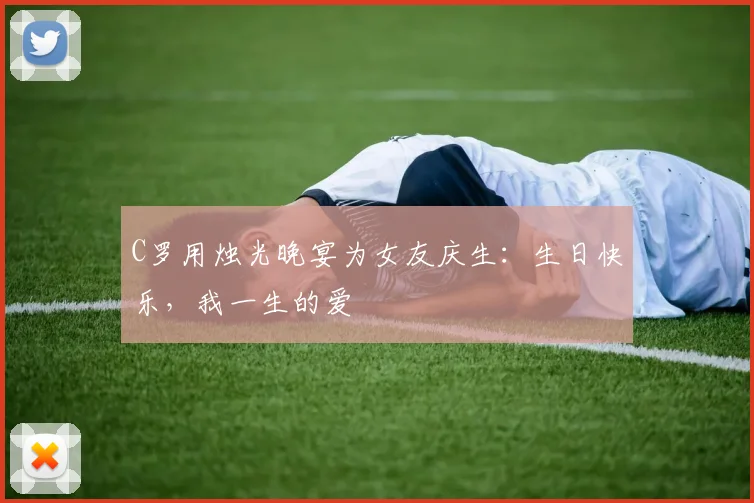 C罗用烛光晚宴为女友庆生：生日快乐，我一生的爱