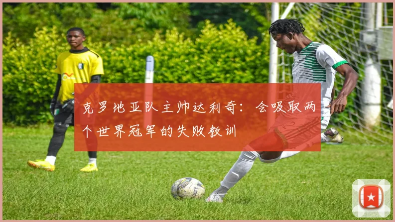 克罗地亚队主帅达利奇：会吸取两个世界冠军的失败教训