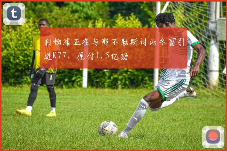 利物浦正在与那不勒斯讨论冬窗引进K77，愿付1.5亿镑