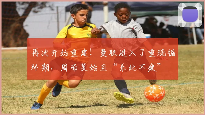 再次开始重建！曼联进入了重现循环期，周而复始且“乐此不疲”