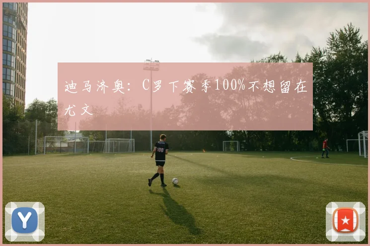 迪马济奥：C罗下赛季100%不想留在尤文
