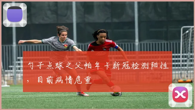 勺子点球之父帕年卡新冠检测阳性，目前病情危重