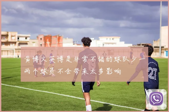 黄博文英博是非常不错的球队少一两个球员不会带来太多影响