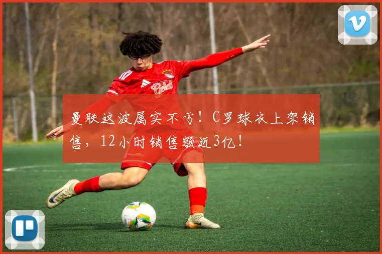 曼联这波属实不亏！C罗球衣上架销售，12小时销售额近3亿！