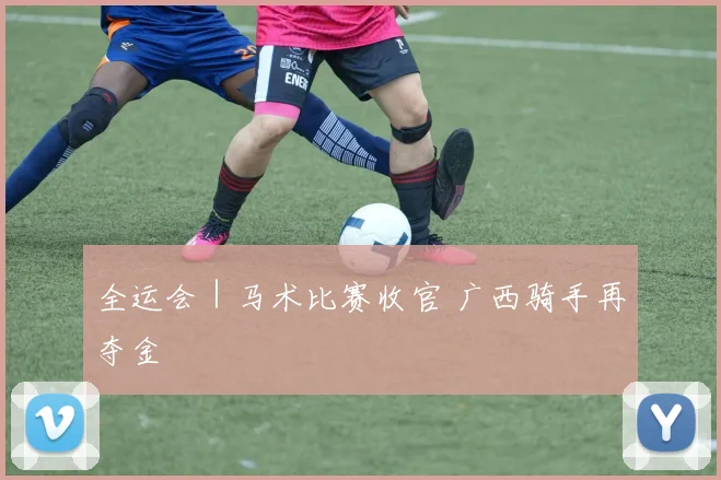 全运会｜马术比赛收官 广西骑手再夺金