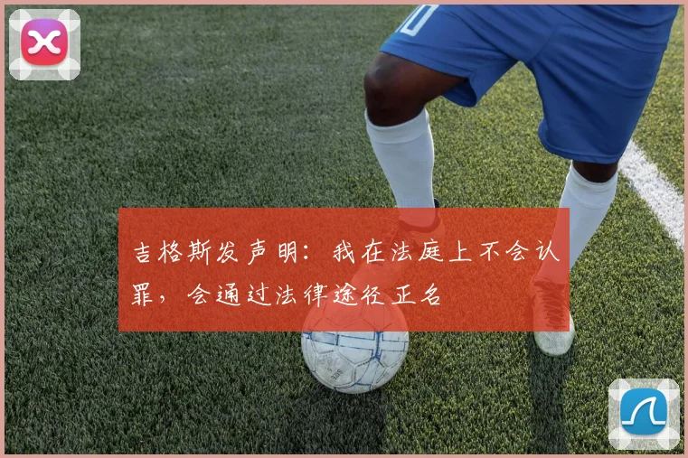 吉格斯发声明：我在法庭上不会认罪，会通过法律途径正名