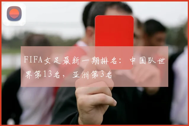 FIFA女足最新一期排名：中国队世界第13名，亚洲第3名