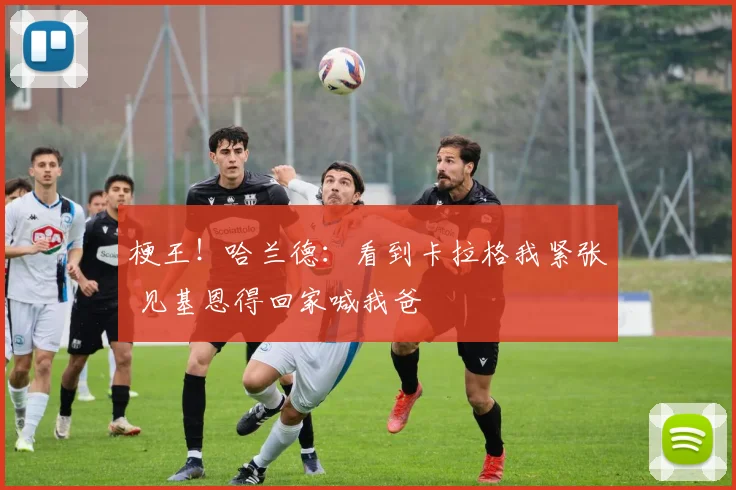 梗王！哈兰德：看到卡拉格我紧张 见基恩得回家喊我爸
