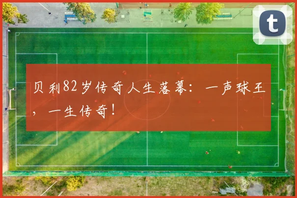 贝利82岁传奇人生落幕：一声球王，一生传奇！