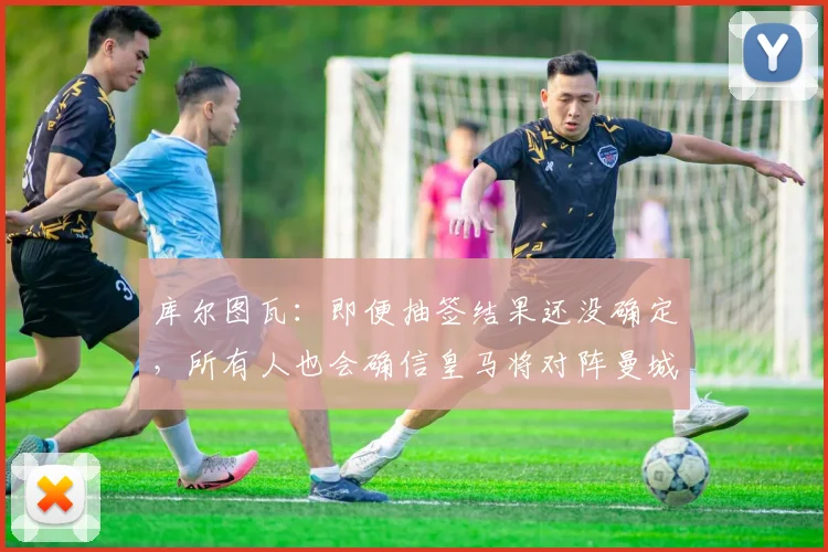 库尔图瓦：即便抽签结果还没确定，所有人也会确信皇马将对阵曼城