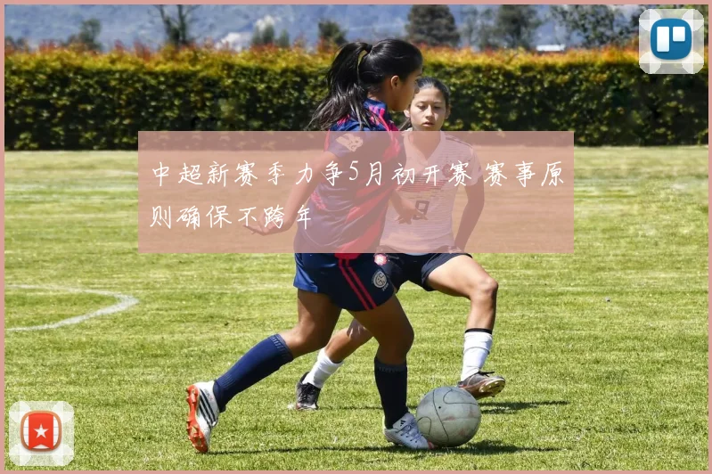 中超新赛季力争5月初开赛 赛事原则确保不跨年