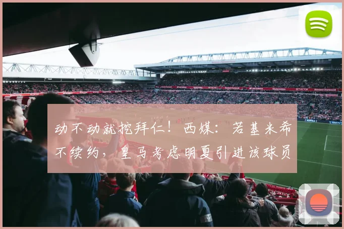 动不动就挖拜仁！西媒：若基米希不续约，皇马考虑明夏引进该球员