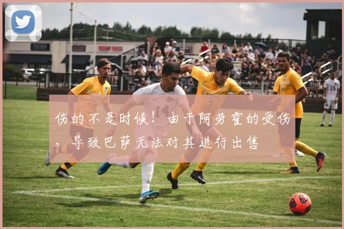 伤的不是时候！由于阿劳霍的受伤，导致巴萨无法对其进行出售